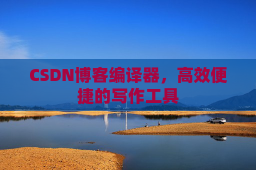CSDN博客编译器，高效便捷的写作工具